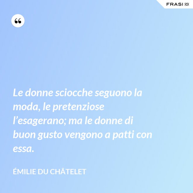 Le donne sciocche seguono la moda, le pretenziose l’esagerano; ma le donne di buon gusto vengono a patti con essa. - Émilie du Châtelet