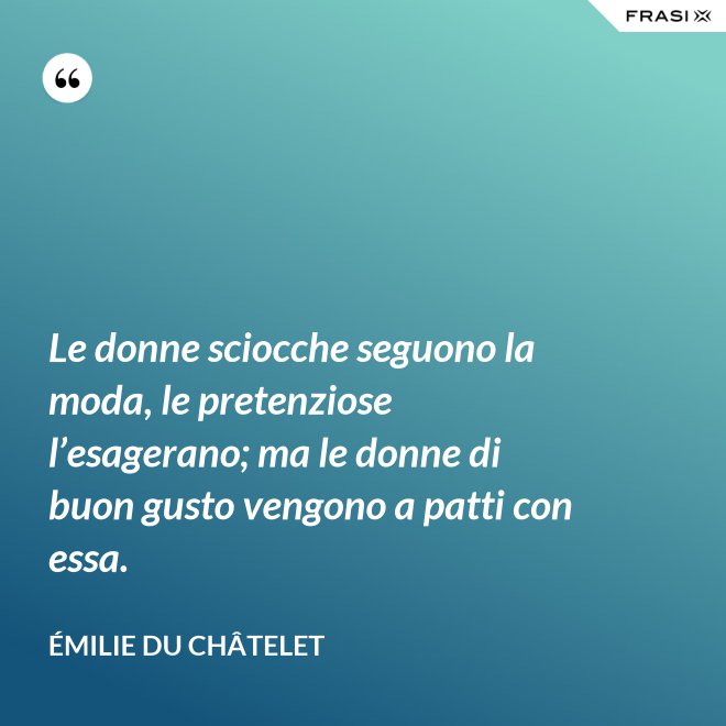 Le donne sciocche seguono la moda, le pretenziose l’esagerano; ma le donne di buon gusto vengono a patti con essa. - Émilie du Châtelet