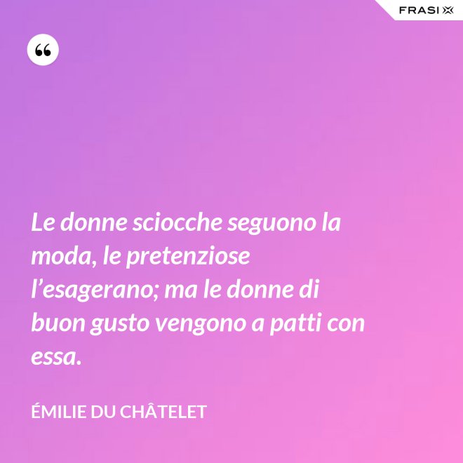 Le donne sciocche seguono la moda, le pretenziose l’esagerano; ma le donne di buon gusto vengono a patti con essa. - Émilie du Châtelet