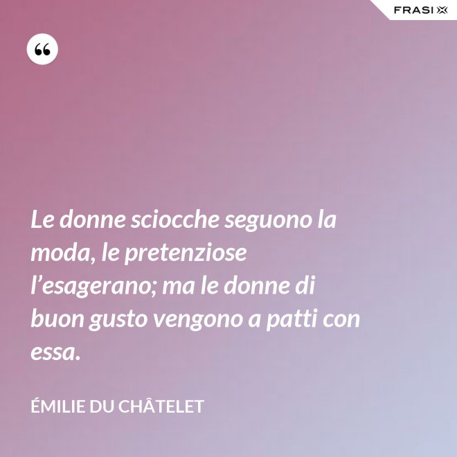 Le donne sciocche seguono la moda, le pretenziose l’esagerano; ma le donne di buon gusto vengono a patti con essa. - Émilie du Châtelet