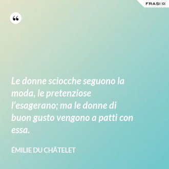 Le donne sciocche seguono la moda, le pretenziose l’esagerano; ma le donne di buon gusto vengono a patti con essa. - Émilie du Châtelet