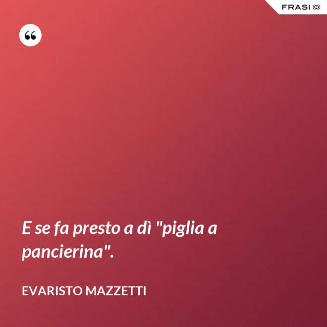 E se fa presto a dì "piglia a pancierina". - Evaristo Mazzetti