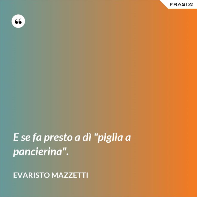 E se fa presto a dì "piglia a pancierina". - Evaristo Mazzetti