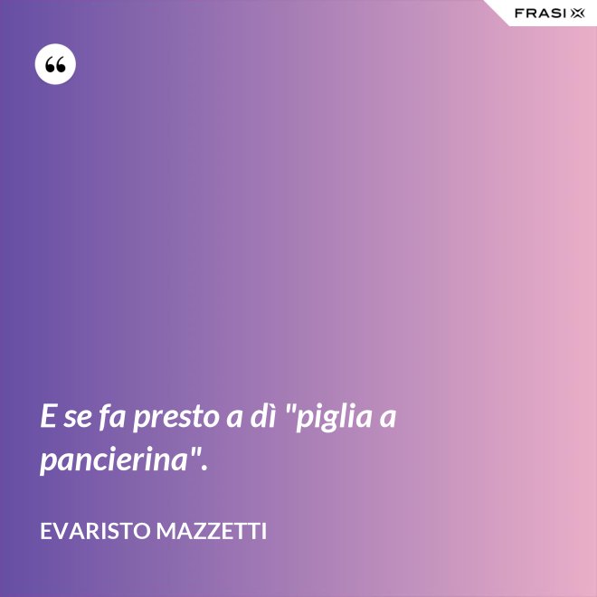 E se fa presto a dì "piglia a pancierina". - Evaristo Mazzetti