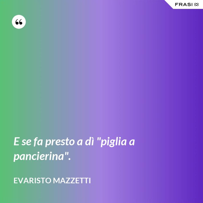 E se fa presto a dì "piglia a pancierina". - Evaristo Mazzetti