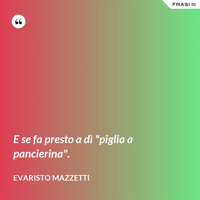 E se fa presto a dì "piglia a pancierina". - Evaristo Mazzetti