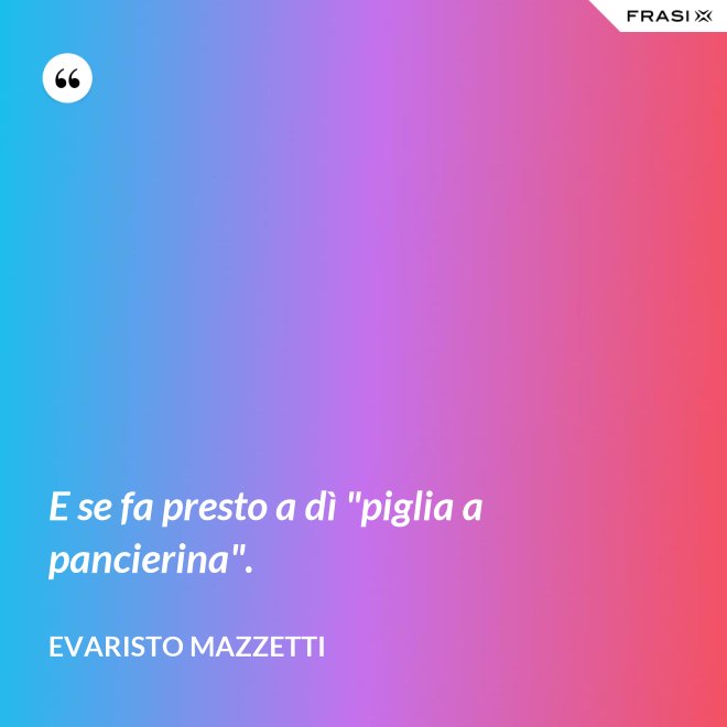 E se fa presto a dì "piglia a pancierina". - Evaristo Mazzetti