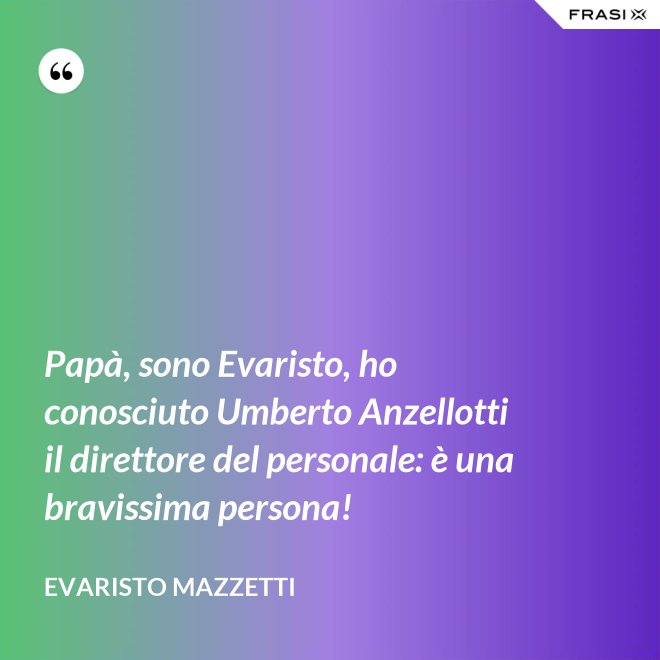 Papà, sono Evaristo, ho conosciuto Umberto Anzellotti il direttore del personale: è una bravissima persona! - Evaristo Mazzetti