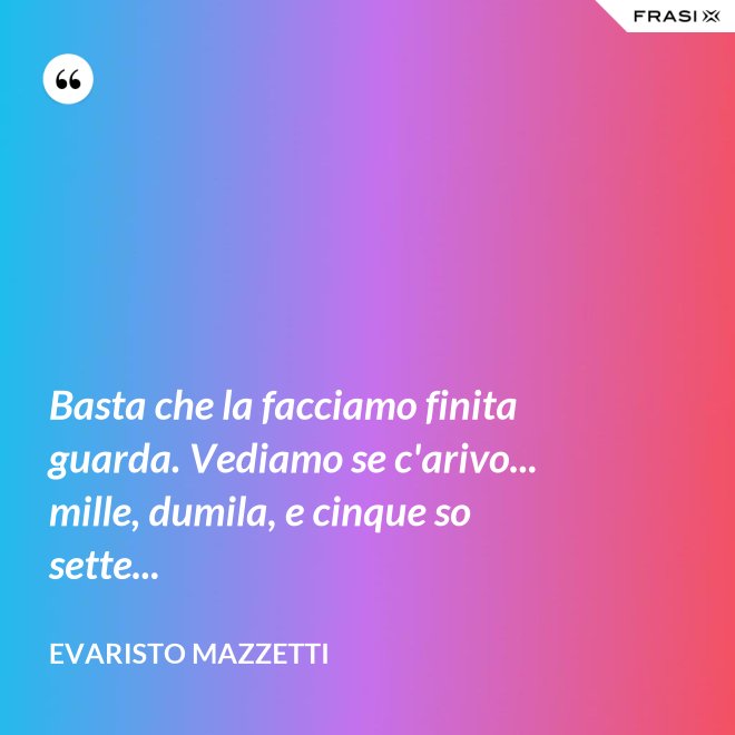 Basta che la facciamo finita guarda. Vediamo se c'arivo... mille, dumila, e cinque so sette... - Evaristo Mazzetti