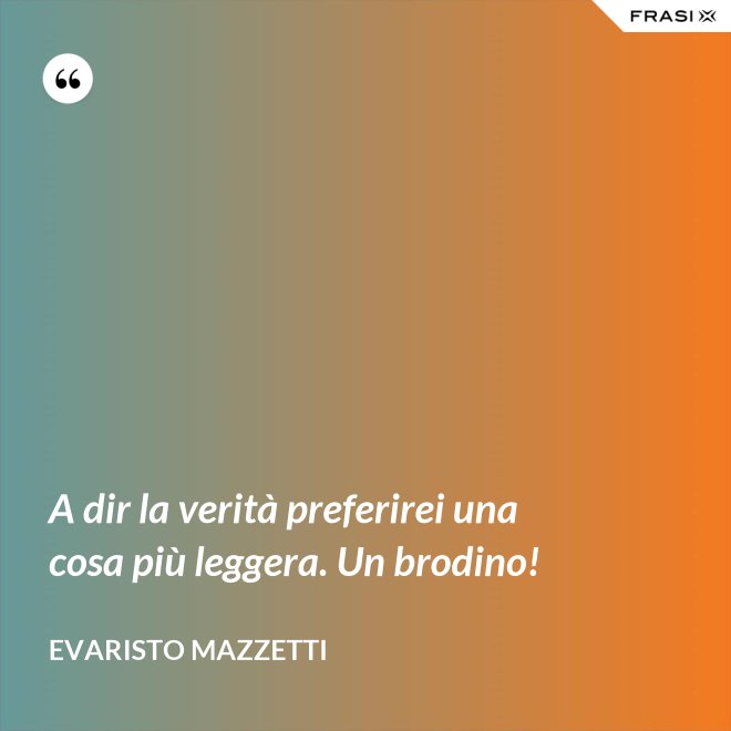 A dir la verità preferirei una cosa più leggera. Un brodino! - Evaristo Mazzetti
