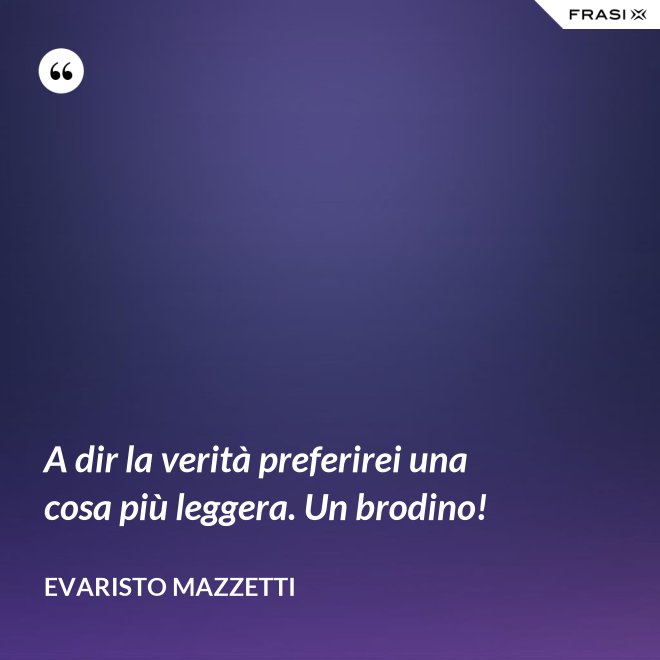A dir la verità preferirei una cosa più leggera. Un brodino! - Evaristo Mazzetti