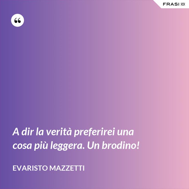 A dir la verità preferirei una cosa più leggera. Un brodino! - Evaristo Mazzetti
