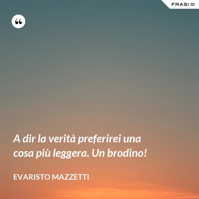 A dir la verità preferirei una cosa più leggera. Un brodino! - Evaristo Mazzetti