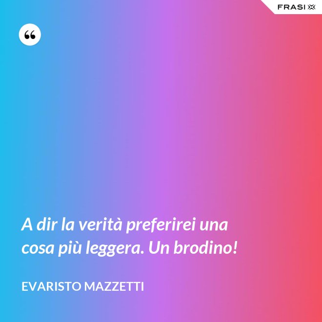 A dir la verità preferirei una cosa più leggera. Un brodino! - Evaristo Mazzetti
