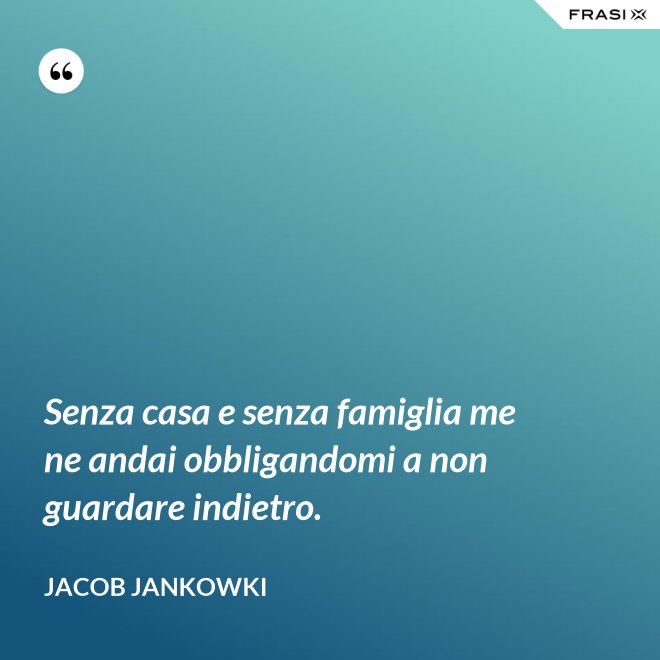 Senza casa e senza famiglia me ne andai obbligandomi a non guardare indietro. - Jacob Jankowki
