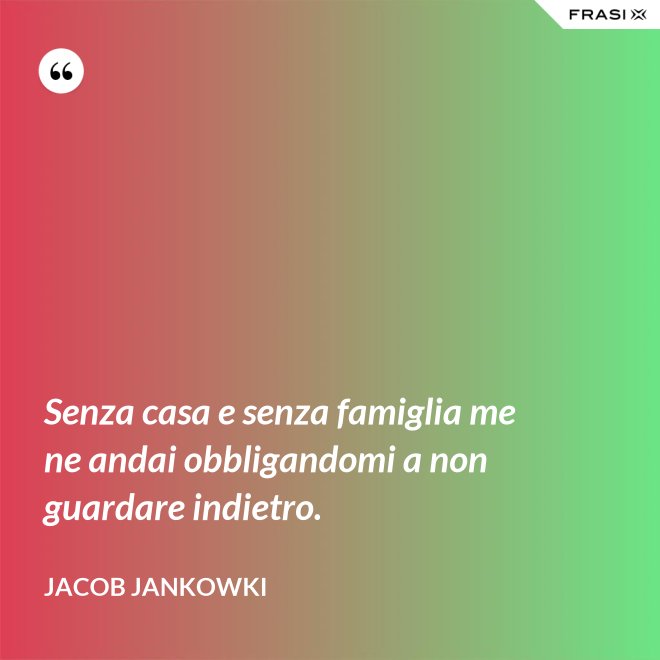 Senza casa e senza famiglia me ne andai obbligandomi a non guardare indietro. - Jacob Jankowki