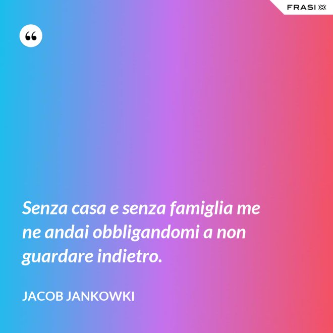 Senza casa e senza famiglia me ne andai obbligandomi a non guardare indietro. - Jacob Jankowki