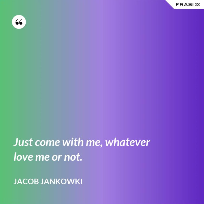 Just come with me, whatever love me or not. - Jacob Jankowki