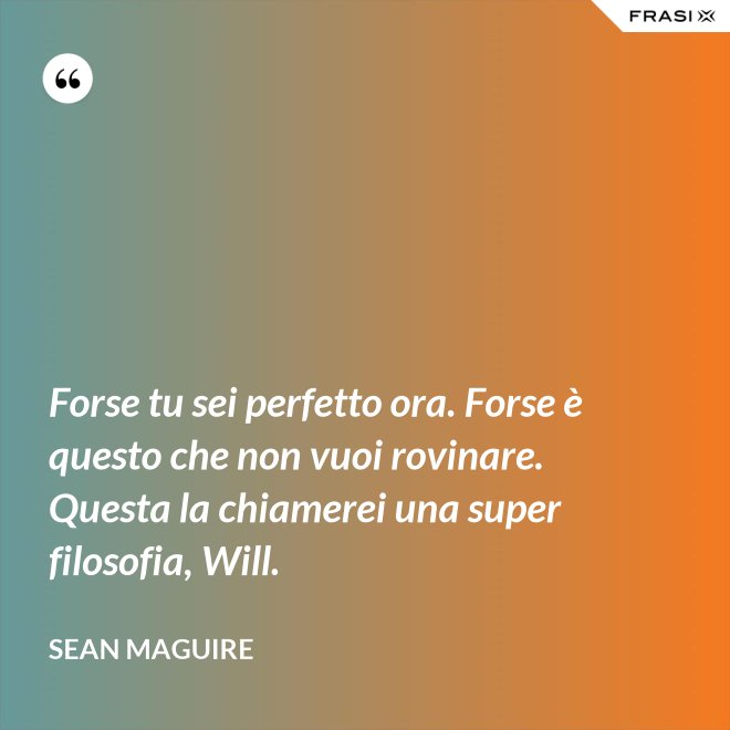Forse tu sei perfetto ora. Forse è questo che non vuoi rovinare. Questa la chiamerei una super filosofia, Will. - Sean Maguire