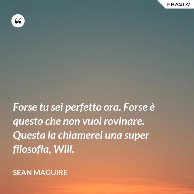 Forse tu sei perfetto ora. Forse è questo che non vuoi rovinare. Questa la chiamerei una super filosofia, Will. - Sean Maguire