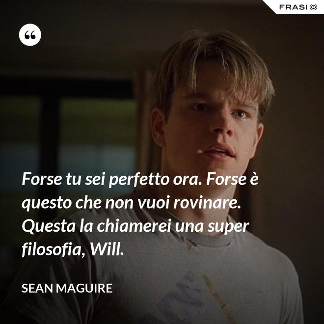 Forse tu sei perfetto ora. Forse è questo che non vuoi rovinare. Questa la chiamerei una super filosofia, Will. - Sean Maguire