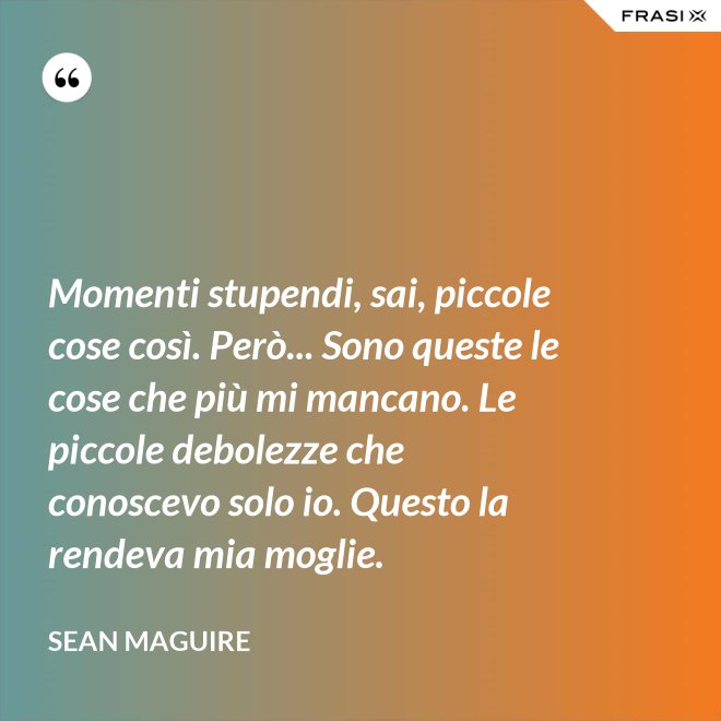 Momenti stupendi, sai, piccole cose così. Però... Sono queste le cose che più mi mancano. Le piccole debolezze che conoscevo solo io. Questo la rendeva mia moglie. - Sean Maguire