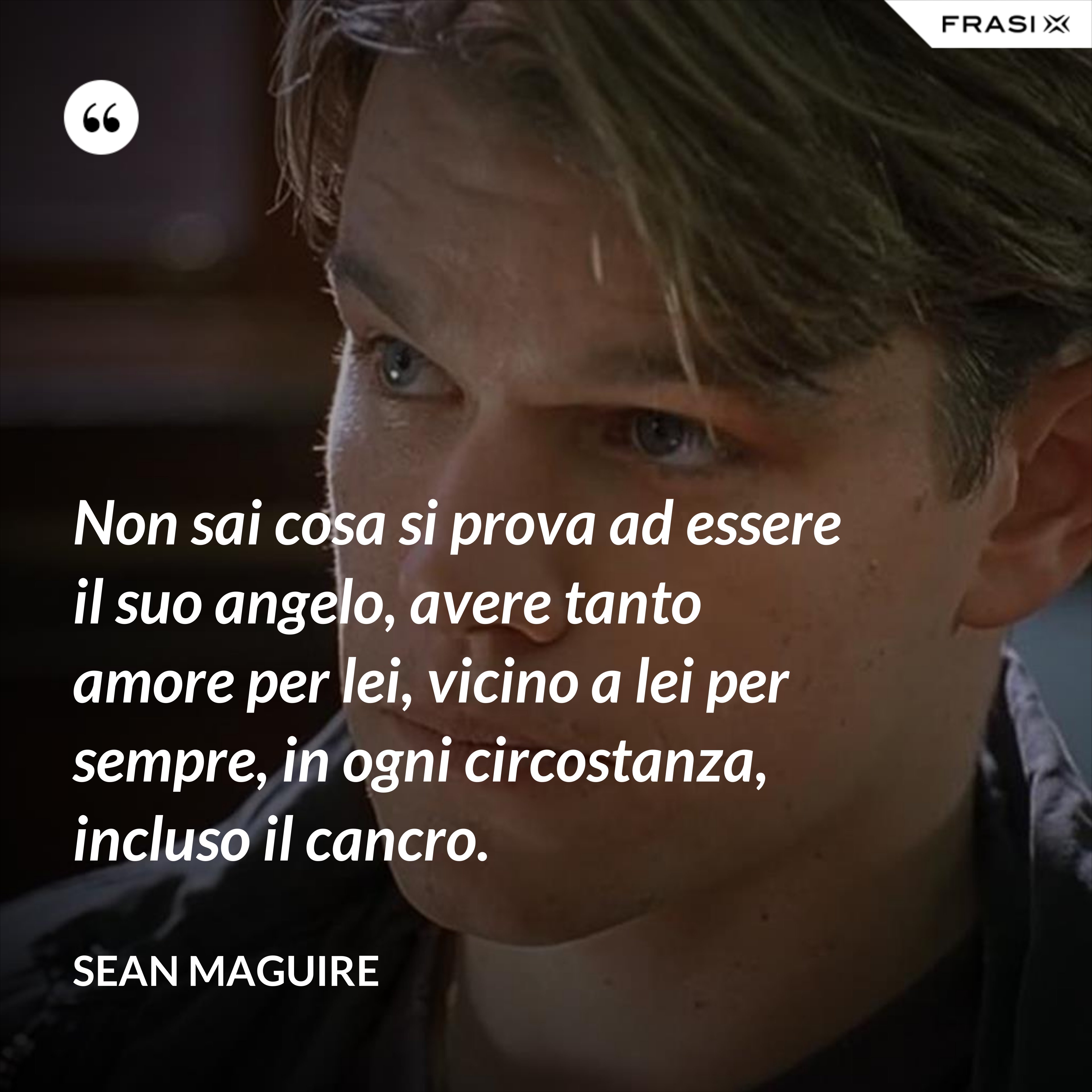 Non sai cosa si prova ad essere il suo angelo, avere tanto amore per lei, vicino a lei per sempre, in ogni circostanza, incluso il cancro. - Sean Maguire
