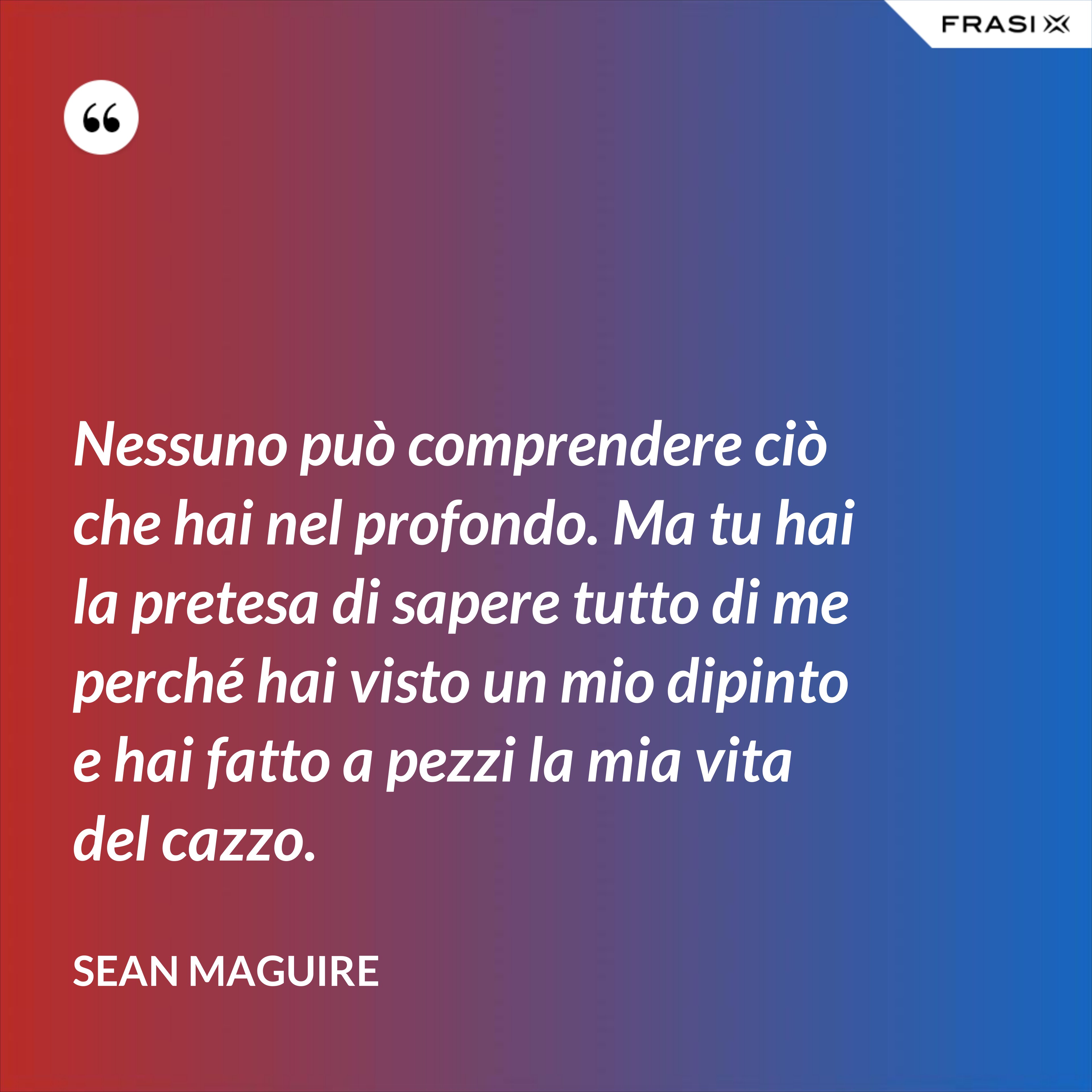 Nessuno può comprendere ciò che hai nel profondo. Ma tu hai la pretesa di sapere tutto di me perché hai visto un mio dipinto e hai fatto a pezzi la mia vita del cazzo. - Sean Maguire