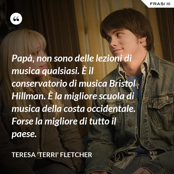 Papà, non sono delle lezioni di musica qualsiasi. È il conservatorio di musica Bristol Hillman. È la migliore scuola di musica della costa occidentale. Forse la migliore di tutto il paese. - Teresa 'Terri' Fletcher