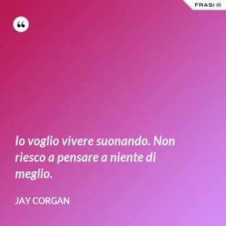Io voglio vivere suonando. Non riesco a pensare a niente di meglio. - Jay Corgan