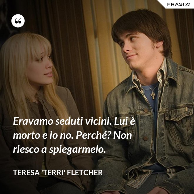 Eravamo seduti vicini. Lui è morto e io no. Perché? Non riesco a spiegarmelo. - Teresa 'Terri' Fletcher