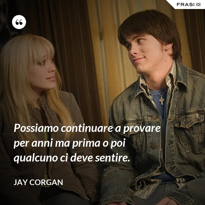 Possiamo continuare a provare per anni ma prima o poi qualcuno ci deve sentire. - Jay Corgan
