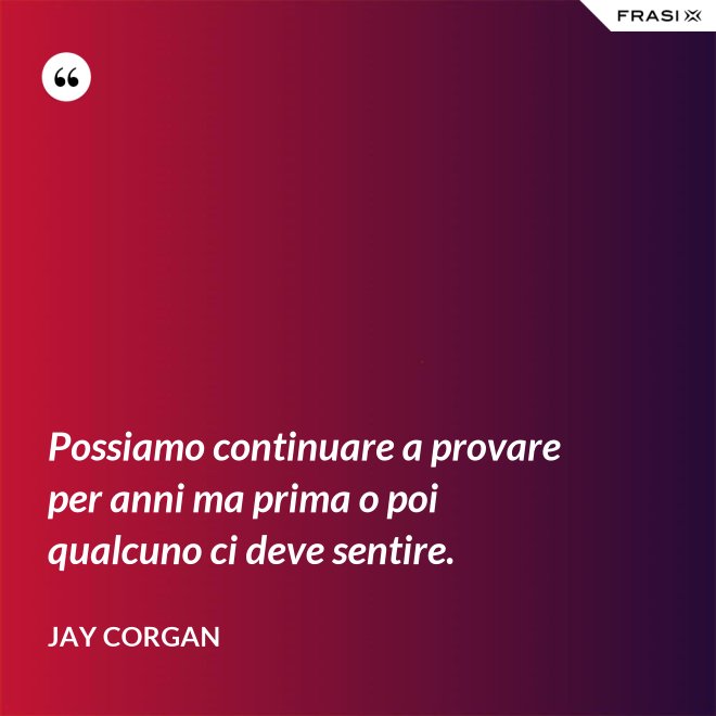 Possiamo continuare a provare per anni ma prima o poi qualcuno ci deve sentire. - Jay Corgan