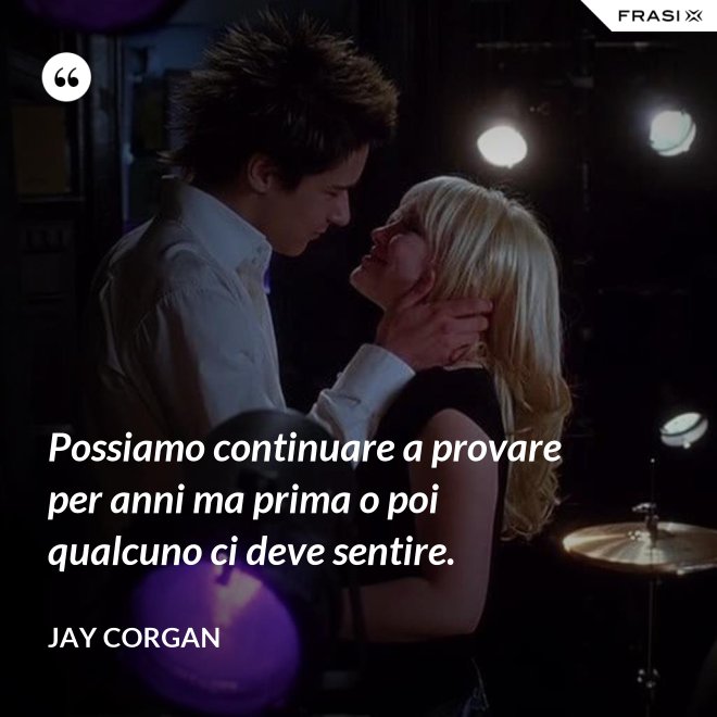 Possiamo continuare a provare per anni ma prima o poi qualcuno ci deve sentire. - Jay Corgan