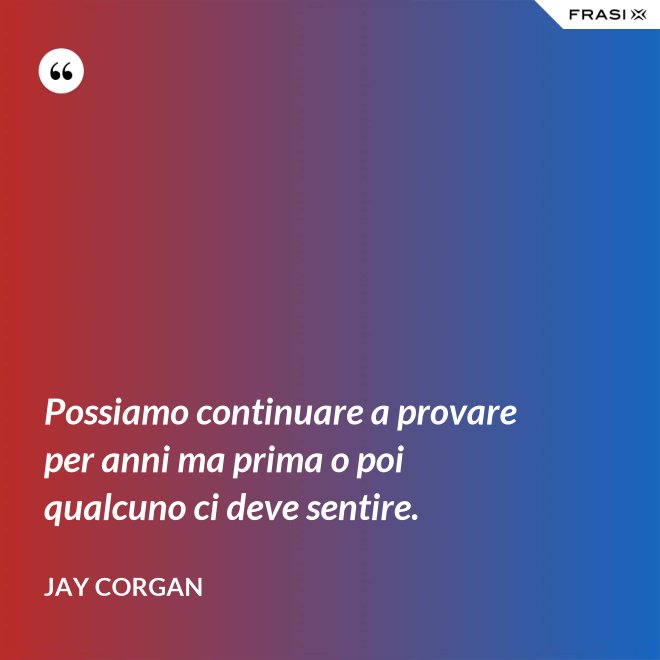 Possiamo continuare a provare per anni ma prima o poi qualcuno ci deve sentire. - Jay Corgan