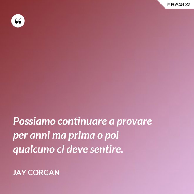 Possiamo continuare a provare per anni ma prima o poi qualcuno ci deve sentire. - Jay Corgan