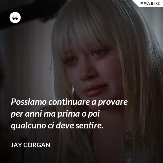 Possiamo continuare a provare per anni ma prima o poi qualcuno ci deve sentire. - Jay Corgan