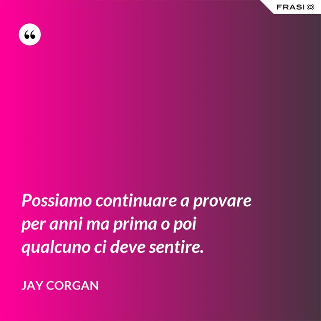 Possiamo continuare a provare per anni ma prima o poi qualcuno ci deve sentire. - Jay Corgan