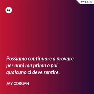 Possiamo continuare a provare per anni ma prima o poi qualcuno ci deve sentire. - Jay Corgan