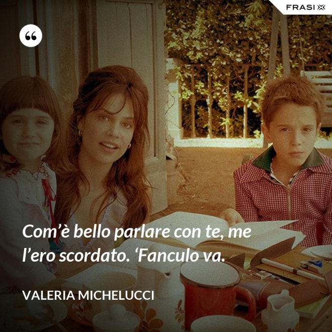 Com’è bello parlare con te, me l’ero scordato. ‘Fanculo va. - Valeria Michelucci