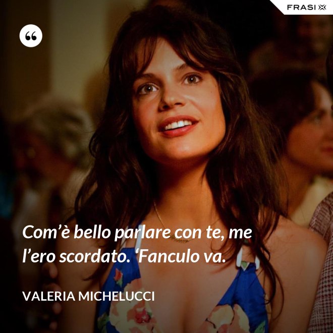 Com’è bello parlare con te, me l’ero scordato. ‘Fanculo va. - Valeria Michelucci