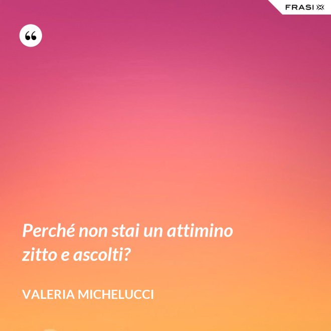 Perché non stai un attimino zitto e ascolti? - Valeria Michelucci