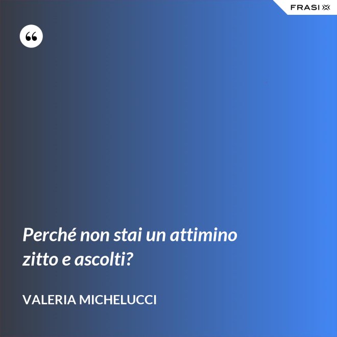 Perché non stai un attimino zitto e ascolti? - Valeria Michelucci