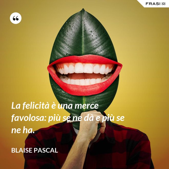 La felicità è una merce favolosa: più se ne dà e più se ne ha. - Blaise Pascal