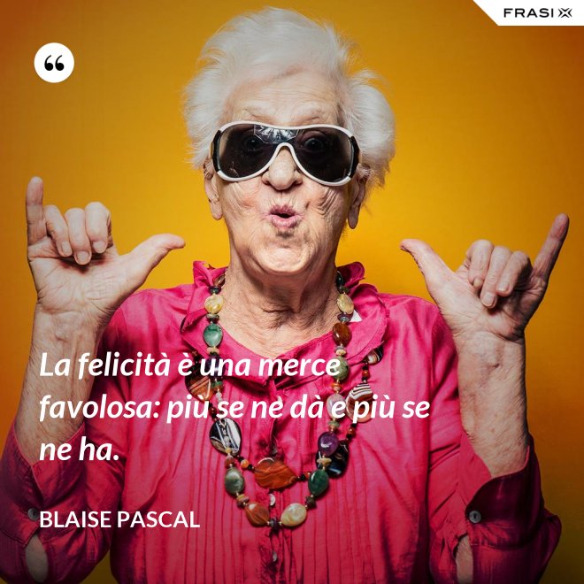 La felicità è una merce favolosa: più se ne dà e più se ne ha. - Blaise Pascal