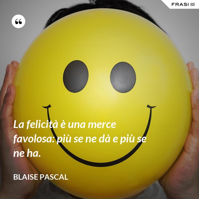 La felicità è una merce favolosa: più se ne dà e più se ne ha. - Blaise Pascal