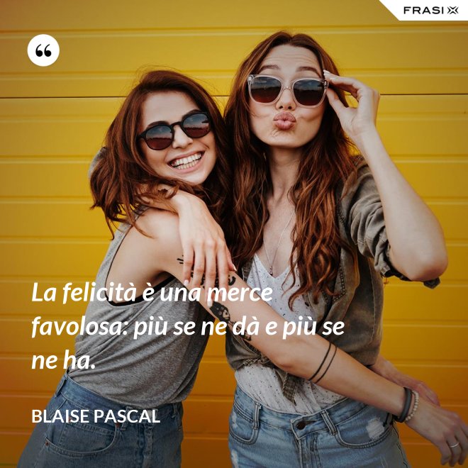 La felicità è una merce favolosa: più se ne dà e più se ne ha. - Blaise Pascal
