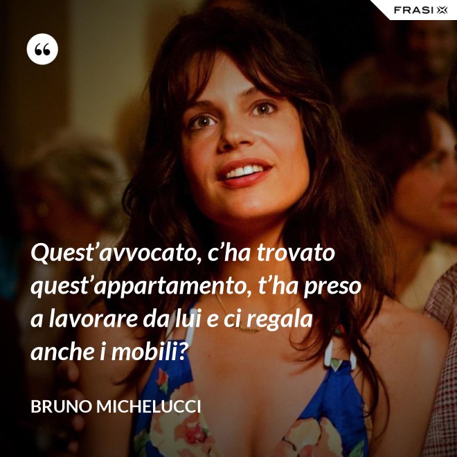 Quest’avvocato, c’ha trovato quest’appartamento, t’ha preso a lavorare da lui e ci regala anche i mobili? - Bruno Michelucci