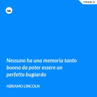 Nessuno ha una memoria tanto buona da poter essere un perfetto bugiardo - Abramo Lincoln