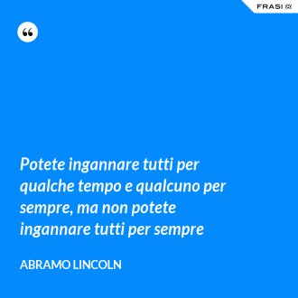 Potete ingannare tutti per qualche tempo e qualcuno per sempre, ma non potete ingannare tutti per sempre - Abramo Lincoln
